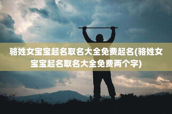 骆姓女宝宝起名取名大全免费起名(骆姓女宝宝起名取名大全免费两个字)