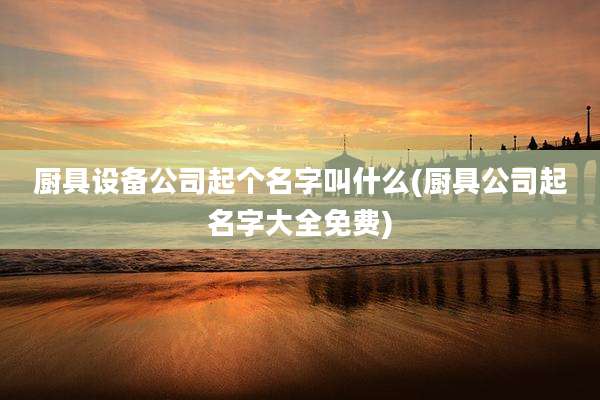 厨具设备公司起个名字叫什么(厨具公司起名字大全免费)
