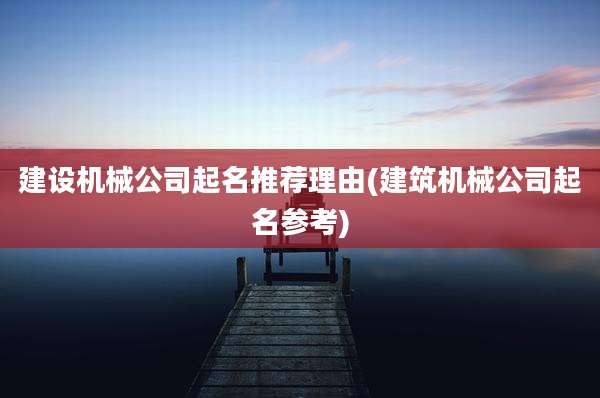 建设机械公司起名推荐理由(建筑机械公司起名参考)