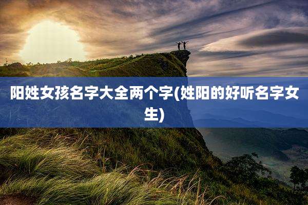 阳姓女孩名字大全两个字(姓阳的好听名字女生)