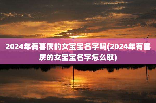 2024年有喜庆的女宝宝名字吗(2024年有喜庆的女宝宝名字怎么取)