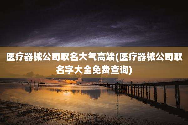 医疗器械公司取名大气高端(医疗器械公司取名字大全免费查询)