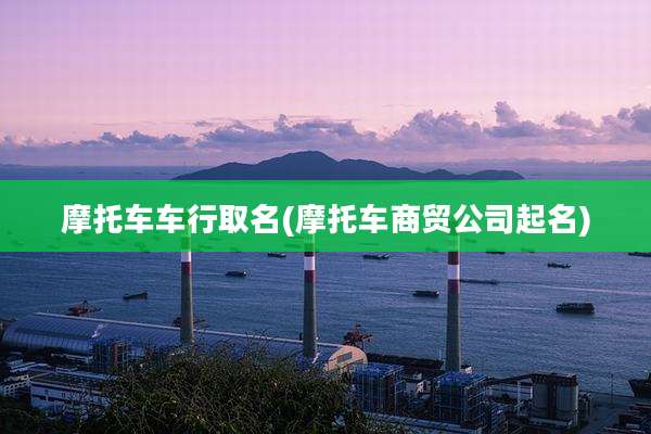 摩托车车行取名(摩托车商贸公司起名)