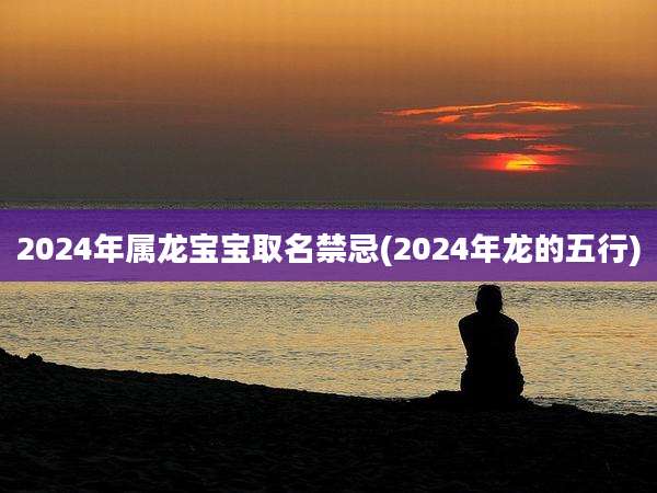 2024年属龙宝宝取名禁忌(2024年龙的五行)