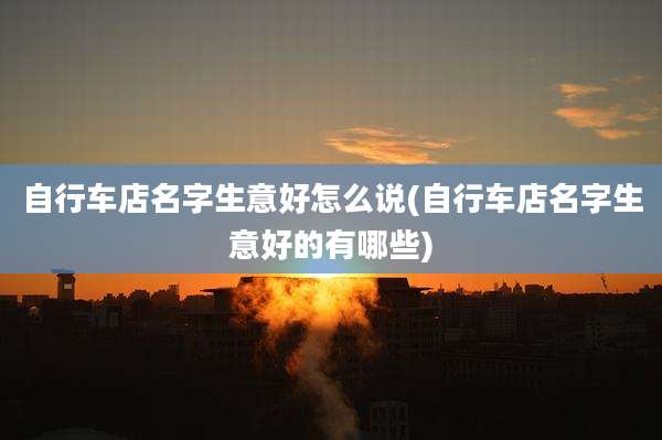 自行车店名字生意好怎么说(自行车店名字生意好的有哪些)