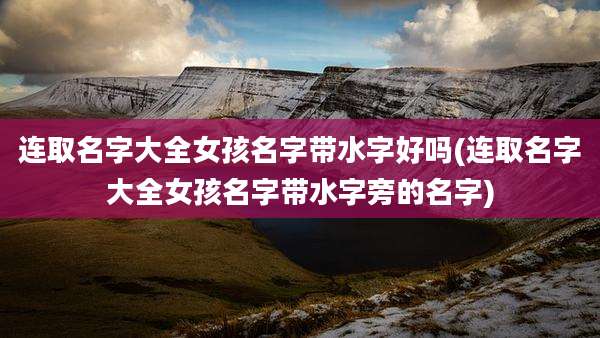 连取名字大全女孩名字带水字好吗(连取名字大全女孩名字带水字旁的名字)