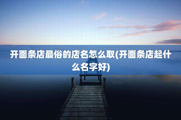 开面条店最俗的店名怎么取(开面条店起什么名字好)