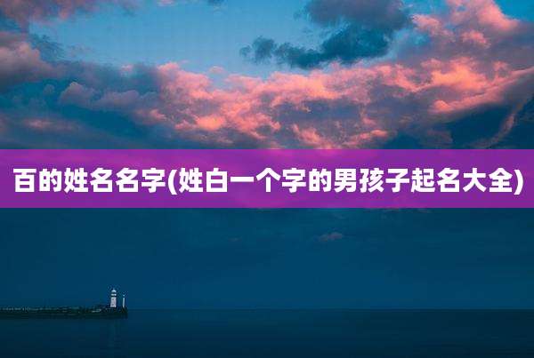 百的姓名名字(姓白一个字的男孩子起名大全)