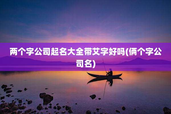 两个字公司起名大全带艾字好吗(俩个字公司名)