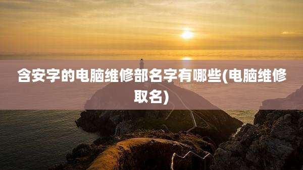 含安字的电脑维修部名字有哪些(电脑维修取名)