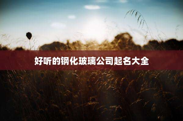 好听的钢化玻璃公司起名大全
