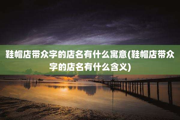 鞋帽店带众字的店名有什么寓意(鞋帽店带众字的店名有什么含义)