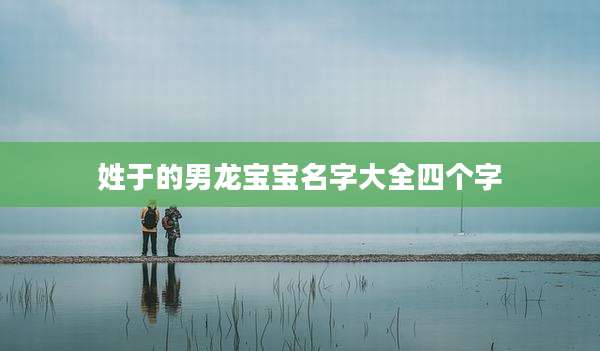 姓于的男龙宝宝名字大全四个字