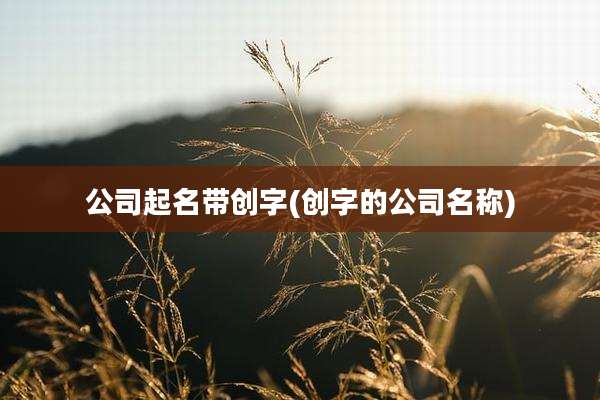 公司起名带创字(创字的公司名称)