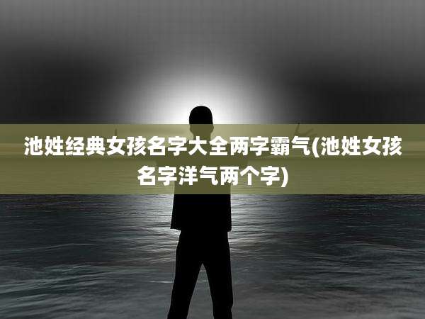 池姓经典女孩名字大全两字霸气(池姓女孩名字洋气两个字)
