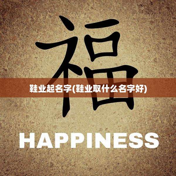 鞋业起名字(鞋业取什么名字好)