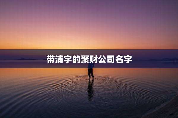 带浦字的聚财公司名字