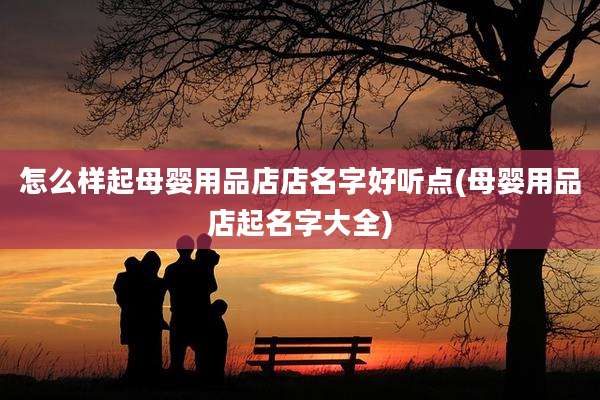 怎么样起母婴用品店店名字好听点(母婴用品店起名字大全)
