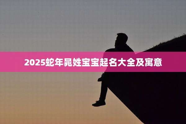 2025蛇年晁姓宝宝起名大全及寓意