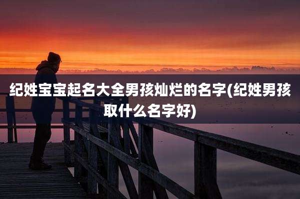纪姓宝宝起名大全男孩灿烂的名字(纪姓男孩取什么名字好)