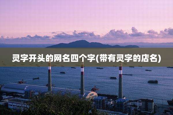 灵字开头的网名四个字(带有灵字的店名)