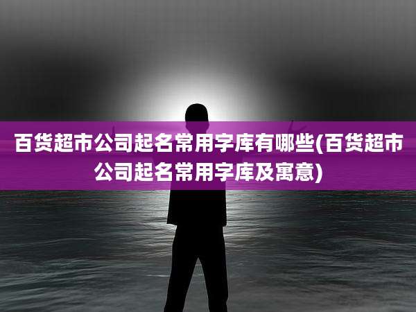 百货超市公司起名常用字库有哪些(百货超市公司起名常用字库及寓意)