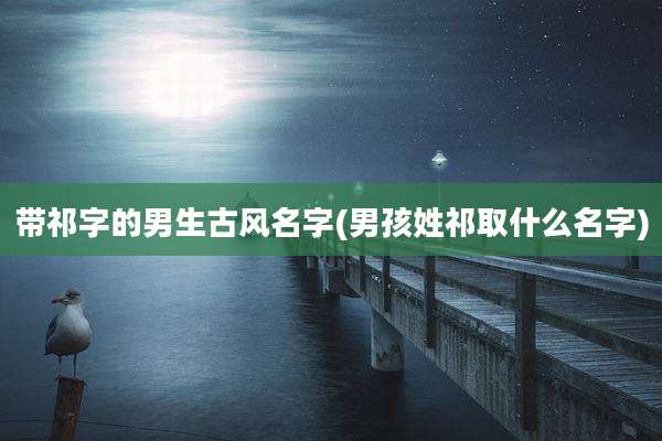 带祁字的男生古风名字(男孩姓祁取什么名字)