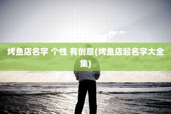 烤鱼店名字 个性 有创意(烤鱼店起名字大全集)