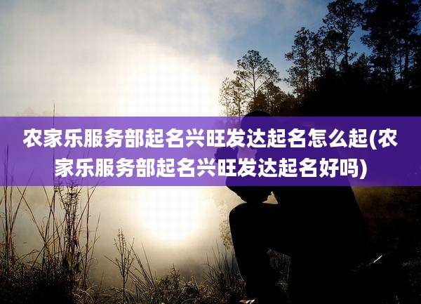 农家乐服务部起名兴旺发达起名怎么起(农家乐服务部起名兴旺发达起名好吗)