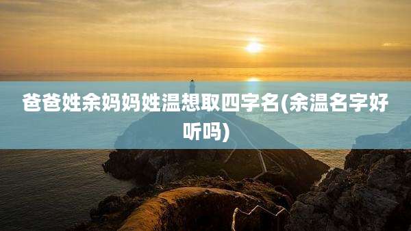 爸爸姓余妈妈姓温想取四字名(余温名字好听吗)