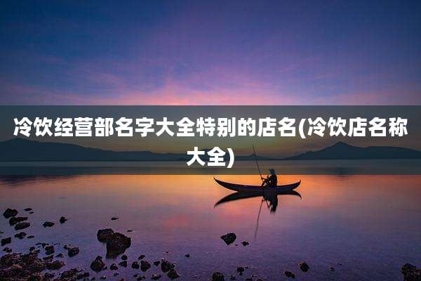 冷饮经营部名字大全特别的店名(冷饮店名称大全)