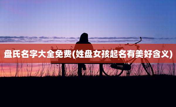 盘氏名字大全免费(姓盘女孩起名有美好含义)