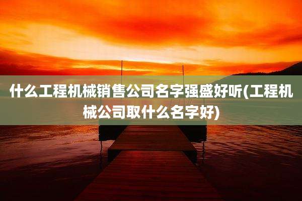 什么工程机械销售公司名字强盛好听(工程机械公司取什么名字好)