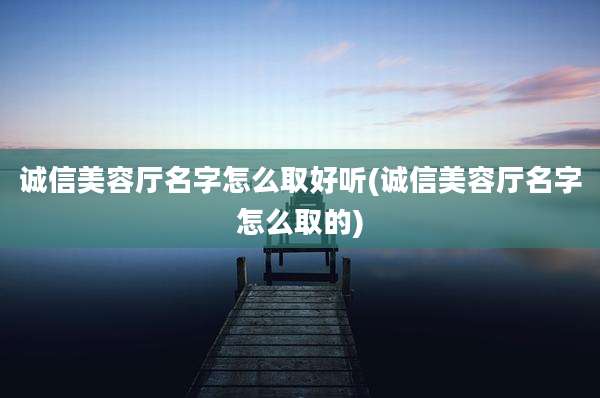 诚信美容厅名字怎么取好听(诚信美容厅名字怎么取的)