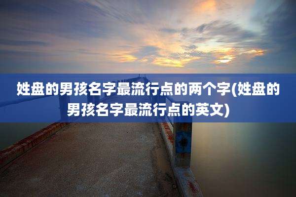 姓盘的男孩名字最流行点的两个字(姓盘的男孩名字最流行点的英文)