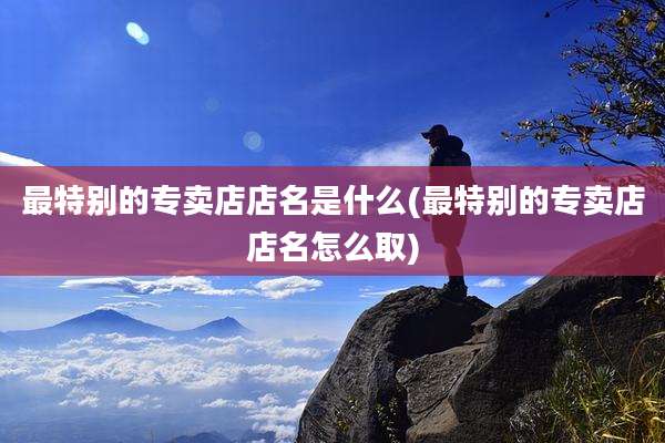 最特别的专卖店店名是什么(最特别的专卖店店名怎么取)