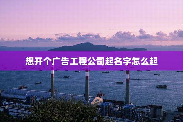 想开个广告工程公司起名字怎么起