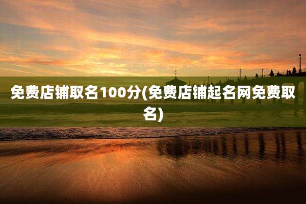 免费店铺取名100分(免费店铺起名网免费取名)