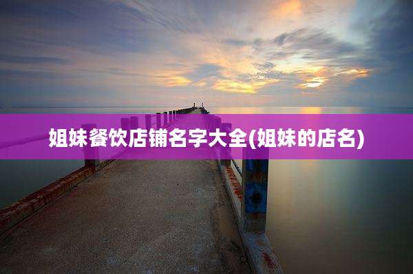 姐妹餐饮店铺名字大全(姐妹的店名)