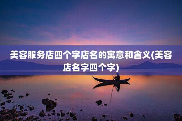美容服务店四个字店名的寓意和含义(美容店名字四个字)