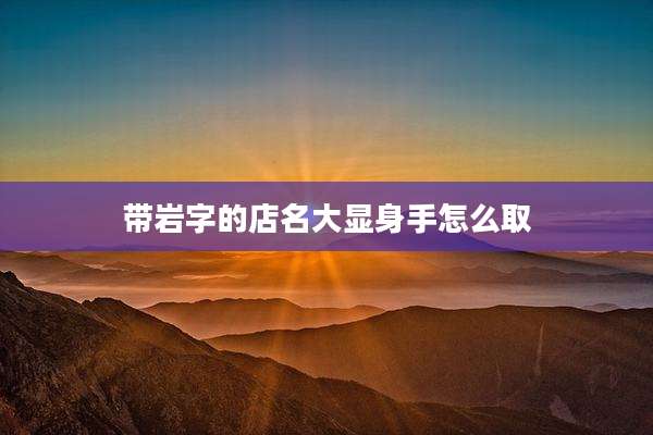 带岩字的店名大显身手怎么取