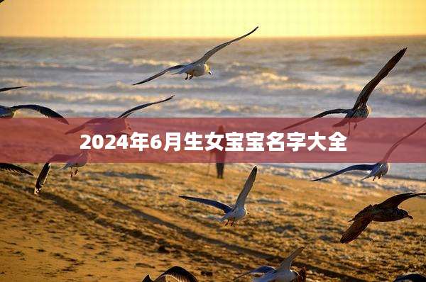 2024年6月生女宝宝名字大全