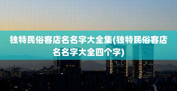 独特民俗客店名名字大全集(独特民俗客店名名字大全四个字)