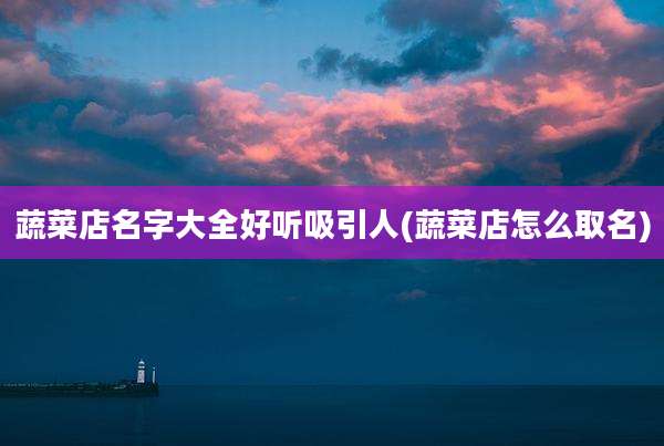 蔬菜店名字大全好听吸引人(蔬菜店怎么取名)