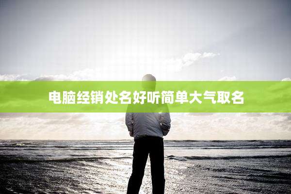 电脑经销处名好听简单大气取名
