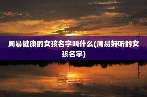 周易健康的女孩名字叫什么(周易好听的女孩名字)