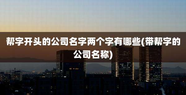 帮字开头的公司名字两个字有哪些(带帮字的公司名称)