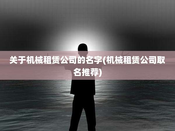 关于机械租赁公司的名字(机械租赁公司取名推荐)