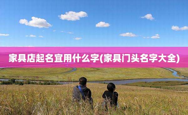 家具店起名宜用什么字(家具门头名字大全)