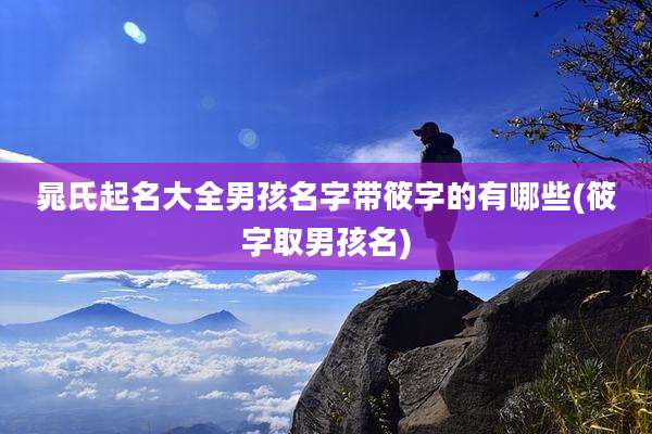 晁氏起名大全男孩名字带筱字的有哪些(筱字取男孩名)